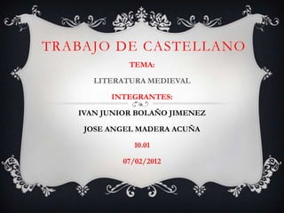 TRABAJO DE CASTELLANO
             TEMA:

      LITERATURA MEDIEVAL

         INTEGRANTES:

   IVAN JUNIOR BOLAÑO JIMENEZ

    JOSE ANGEL MADERA ACUÑA

              10.01

            07/02/2012
 