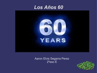 Los Años 60




Aaron Elvis Segarra Perez
         2ºeso E
 