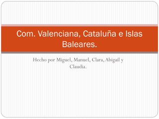 Hecho por Miguel, Manuel, Clara,Abigail y
Claudia.
Com. Valenciana, Cataluña e Islas
Baleares.
 
