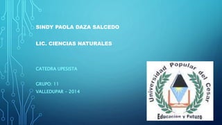 SINDY PAOLA DAZA SALCEDO 
LIC. CIENCIAS NATURALES 
CATEDRA UPESISTA 
GRUPO: 11 
VALLEDUPAR - 2014 
 