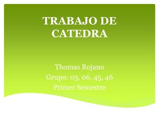 TRABAJO DE 
CATEDRA 
Thomas Rojano 
Grupo: 05, 06, 45, 46 
Primer Semestre 
 