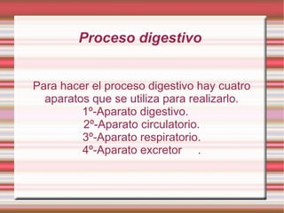 Proceso digestivo  Para hacer el proceso digestivo hay cuatro aparatos que se utiliza para realizarlo. 1º-Aparato digestivo.  2º-Aparato circulatorio. 3º-Aparato respiratorio. 4º-Aparato excretor  . 