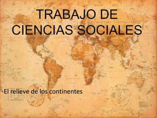 TRABAJO DE
   CIENCIAS SOCIALES



-El relieve de los continentes
 