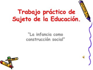 Trabajo práctico de
Sujeto de la Educación.
“La infancia como
construcción social”
 