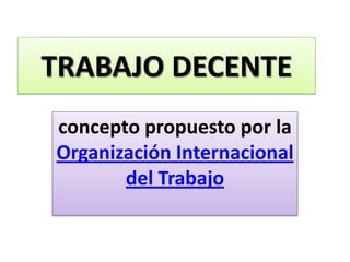 TRABAJO DECENTE
concepto propuesto por la
Organización Internacional
del Trabajo
 