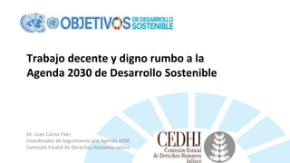Trabajo decente y digno rumbo a la
Agenda 2030 de Desarrollo Sostenible
Dr. Juan Carlos Páez
Coordinador de Seguimiento a la Agenda 2030.
Comisión Estatal de Derechos Humanos Jalisco
 
