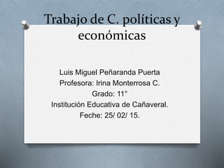 Trabajo de C. políticas y
económicas
Luis Miguel Peñaranda Puerta
Profesora: Irina Monterrosa C.
Grado: 11°
Institución Educativa de Cañaveral.
Feche: 25/ 02/ 15.
 