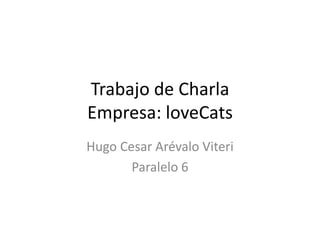 Trabajo de Charla
Empresa: loveCats
Hugo Cesar Arévalo Viteri
       Paralelo 6
 