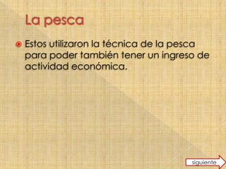  Estos utilizaron la técnica de la pesca
para poder también tener un ingreso de
actividad económica.
siguiente