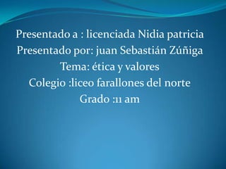 Presentado a : licenciada Nidia patricia
Presentado por: juan Sebastián Zúñiga
        Tema: ética y valores
  Colegio :liceo farallones del norte
             Grado :11 am
 