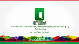 Ciencias de la Información, Documentación, Bibliotecología y
Archivística
Loly Luz Ayala Montalvo
 