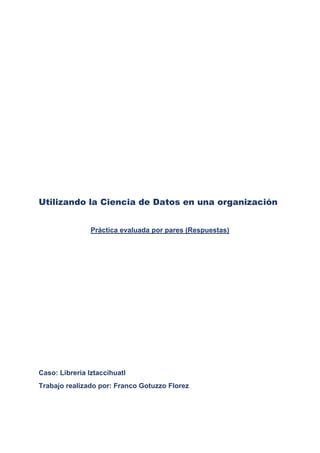 Utilizando la Ciencia de Datos en una organización
Práctica evaluada por pares (Respuestas)
Caso: Librería Iztaccihuatl
Trabajo realizado por: Franco Gotuzzo Florez
 