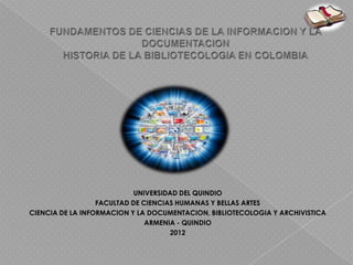 UNIVERSIDAD DEL QUINDIO
                  FACULTAD DE CIENCIAS HUMANAS Y BELLAS ARTES
CIENCIA DE LA INFORMACION Y LA DOCUMENTACION, BIBLIOTECOLOGIA Y ARCHIVISTICA
                               ARMENIA - QUINDIO
                                     2012
 