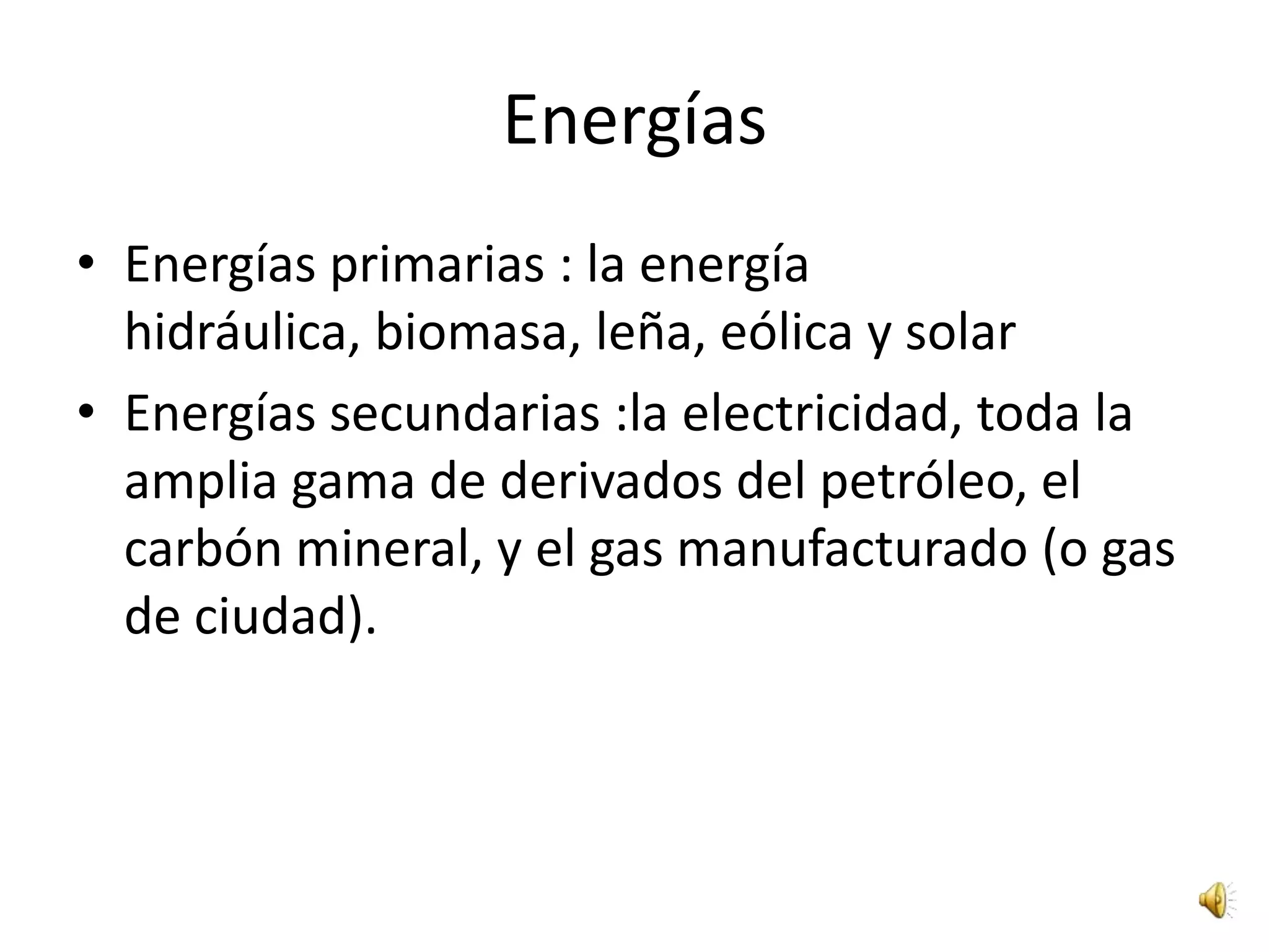 Energías Energías primarias : la energía hidráulica, biomasa, leña, eólica y solarEnergías secundarias :la electricidad, toda la amplia gama de derivados del petróleo, el carbón mineral, y el gas manufacturado (o gas de ciudad).