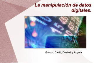 La manipulación de datos digitales. Grupo : David, Desireé y Ángela 