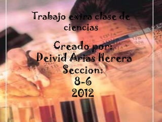 Trabajo extra clase de
       ciencias

   Creado por:
Deivid Arias Herera
     Seccion:
        8-6
       2012
 