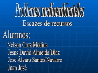 Problemas medioambientales Alumnos: Nelson Cruz Medina Jesús David Almeida Díaz Jose Álvaro Santos Navarro Juan José Escazes de recursos 