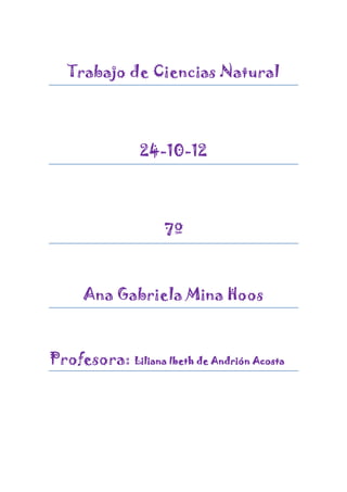 Trabajo de Ciencias Natural




                24-10-12




                    7º



      Ana Gabriela Mina Hoos



Profesora: Liliana Ibeth de Andrión Acosta
 