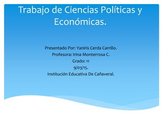 Trabajo de Ciencias Políticas y
Económicas.
Presentado Por: Yaniris Cerda Carrillo.
Profesora: Irina Monterrosa C.
Grado: 11
9/03/15.
Institución Educativa De Cañaveral.
 