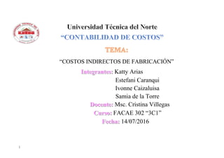 |
“COSTOS INDIRECTOS DE FABRICACIÓN”
Katty Arias
Estefani Caranqui
Ivonne Caizaluisa
Samia de la Torre
Msc. Cristina Villegas
FACAE 302 “3C1”
14/07/2016
 