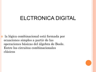ELCTRONICA DIGITAL



la lógica combinacional está formada por
ecuaciones simples a partir de las
operaciones básicas del álgebra de Boole.
Entre los circuitos combinacionales
clásicos

 