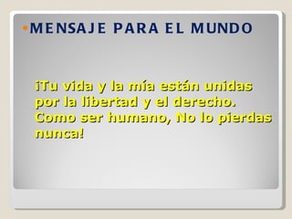 ¡Tu vida y la mía están unidas por la libertad y el derecho. Como ser humano, No lo pierdas nunca! MENSAJE PARA EL MUNDO 