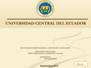 UNIVERSIDAD CENTRAL DEL ECUADOR
Septiembre 2013
FACULTAD DE FILOSOFÍA LETRAS, Y CIENCIAS DE LA EDUCACIÓN
EDUCACIÓN PARVULARIA
TEMA: GARANTIZAR LA SOBERANÍA Y LA PAZ.
INTEGRANTE:
SILVA JANNETH
Siguiente
 