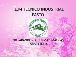 I.E.M TECNICO INDUSTRIAL
          PASTO




PREPARANDONOS EN MATEMATICAS
         PARA EL ICFES
 