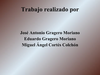 Trabajo realizado por José Antonio Gragero Moriano Eduardo Gragero Moriano Miguel Ángel Cortés Colchón 