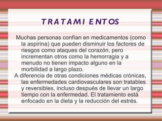 Muchas personas confían en medicamentos (como la aspirina) que pueden disminuir los factores de riesgos como ataques del corazón, pero incrementan otros como la hemorragia y a menudo no tienen impacto alguno en la morbilidad a largo plazo. 