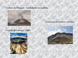 1.Volcán de Teneguia - Fuencaliente de la palma




                                            3.Volcanes de el Hierro- Frontera



2.Volcán de Cancarix - Hellín
 