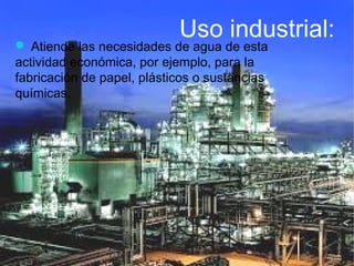 Uso industrial:
 Atiende las necesidades de agua de esta
actividad económica, por ejemplo, para la
fabricación de papel, plásticos o sustancias
químicas.
 