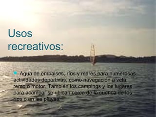 Usos
recreativos:
 Agua de embalses, ríos y mares para numerosas
actividades deportivas, como navegación a vela,
remo o motor. También los campings y los lugares
para acampar se ubican cerca de la cuenca de los
ríos o en las playas.
 