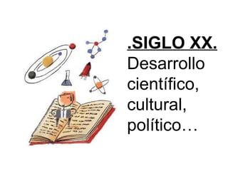 .SIGLO XX.
Desarrollo
científico,
cultural,
político…
 