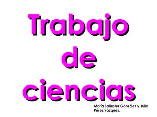 Trabajo
   de
ciencias
     María Ballester González y Julia
     Pérez Vázquez.
 