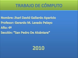 Trabajo de Cómputo Nombre: Jhari David Gallardo Aparicio Profesor: Gerardo M. Lavado Pelayo Año: 4º Sección: “San Pedro De Alcántara” 2010 