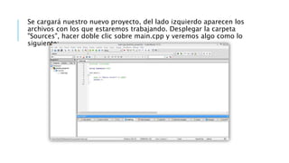 Se cargará nuestro nuevo proyecto, del lado izquierdo aparecen los
archivos con los que estaremos trabajando. Desplegar la carpeta
"Sources", hacer doble clic sobre main.cpp y veremos algo como lo
siguiente:
 