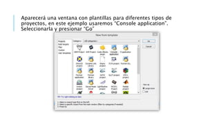 Aparecerá una ventana con plantillas para diferentes tipos de
proyectos, en este ejemplo usaremos “Console application”.
Seleccionarla y presionar “Go”
 