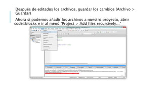 Después de editados los archivos, guardar los cambios (Archivo >
Guardar)
Ahora sí podemos añadir los archivos a nuestro proyecto, abrir
code::blocks e ir al menú “Project > Add files recursively…”
 
