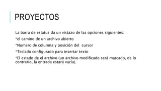 PROYECTOS
La barra de estatus da un vistazo de las opciones siguientes:
*el camino de un archivo abierto
*Numero de columna y posición del cursor
*Teclado configurado para insertar texto
*El estado de el archivo (un archivo modificado será marcado, de lo
contrario, la entrada estará vacía).
 