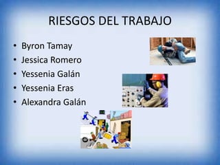 RIESGOS DEL TRABAJO
•
•
•
•
•

Byron Tamay
Jessica Romero
Yessenia Galán
Yessenia Eras
Alexandra Galán

 