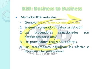 B2B: Business to BusinessMercados B2B verticalesEjemplo: http://www.consumalia.comEmpresa compradora realiza su peticiónLos proveedores seleccionados son notificados por e-mailLos proveedores realizan sus ofertasLos compradores adjudican las ofertas e informan a los proveedores