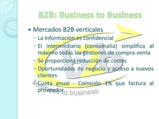 B2B: Business to BusinessMercados B2B verticalesLa información es confidencialEl intermediario (consumalia) simplifica al máximo todas las gestiones de compra-ventaSe proporciona reducción de costesOportunidades de negocio y acceso a nuevos clientesCuota anual - Comisión 1% que factura al proveedor