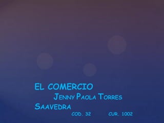 EL COMERCIO
JENNY PAOLA TORRES
SAAVEDRA
COD. 32

CUR. 1002

 