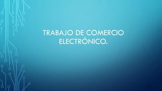 TRABAJO DE COMERCIO
ELECTRÓNICO.
 
