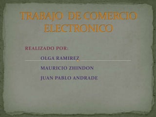 TRABAJO  DE COMERCIO ELECTRONICO REALIZADO POR: OLGA RAMIREZ 	MAURICIO ZHINDON 	JUAN PABLO ANDRADE 