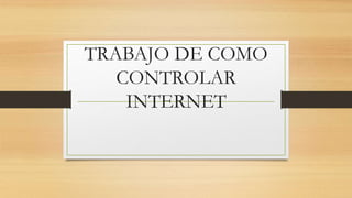 TRABAJO DE COMO
CONTROLAR
INTERNET
 