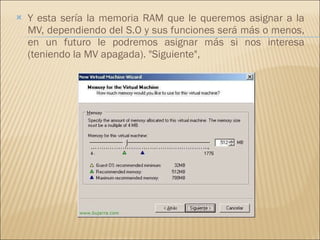 Y esta sería la memoria RAM que le queremos asignar a la MV, dependiendo del S.O y sus funciones será más o menos, en un futuro le podremos asignar más si nos interesa (teniendo la MV apagada). "Siguiente", 