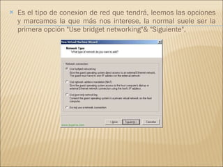 Es el tipo de conexion de red que tendrá, leemos las opciones y marcamos la que más nos interese, la normal suele ser la primera opción "Use bridget networking"& "Siguiente", 