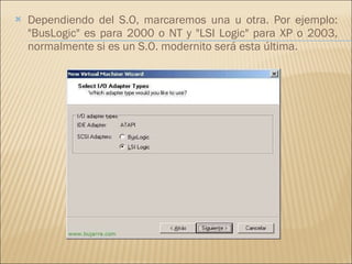 Dependiendo del S.O, marcaremos una u otra. Por ejemplo: "BusLogic" es para 2000 o NT y "LSI Logic" para XP o 2003, normalmente si es un S.O. modernito será esta última. 